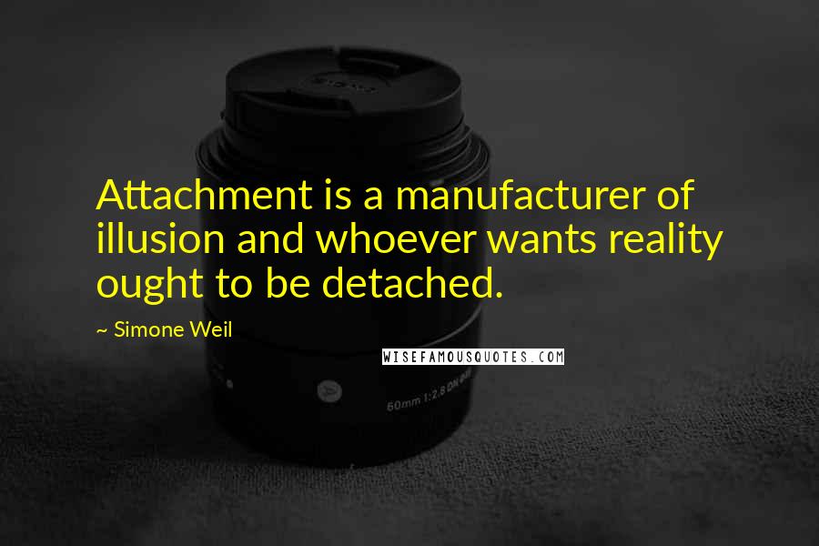 Simone Weil Quotes: Attachment is a manufacturer of illusion and whoever wants reality ought to be detached.