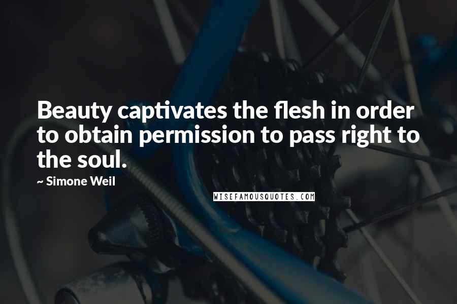 Simone Weil Quotes: Beauty captivates the flesh in order to obtain permission to pass right to the soul.