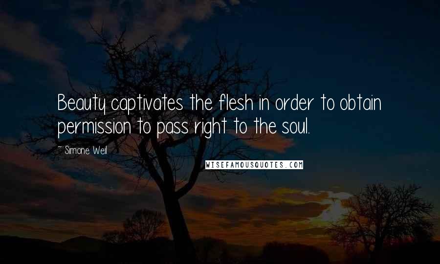 Simone Weil Quotes: Beauty captivates the flesh in order to obtain permission to pass right to the soul.