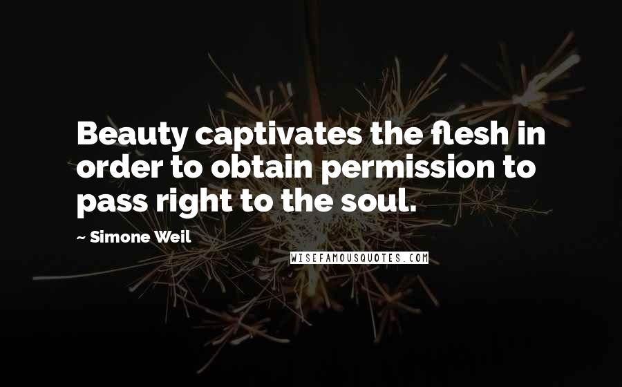 Simone Weil Quotes: Beauty captivates the flesh in order to obtain permission to pass right to the soul.