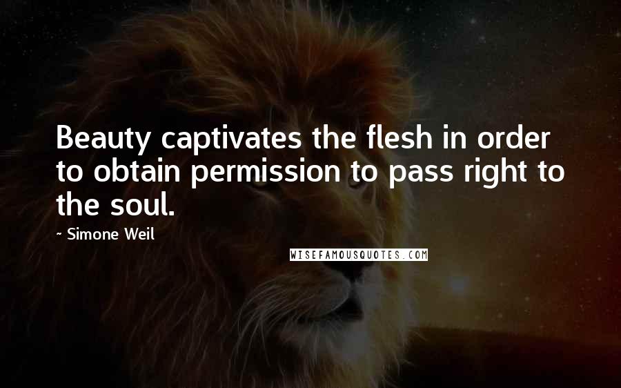 Simone Weil Quotes: Beauty captivates the flesh in order to obtain permission to pass right to the soul.