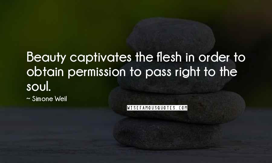 Simone Weil Quotes: Beauty captivates the flesh in order to obtain permission to pass right to the soul.