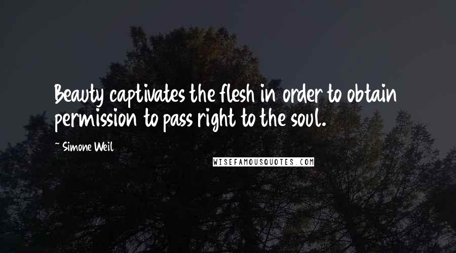 Simone Weil Quotes: Beauty captivates the flesh in order to obtain permission to pass right to the soul.