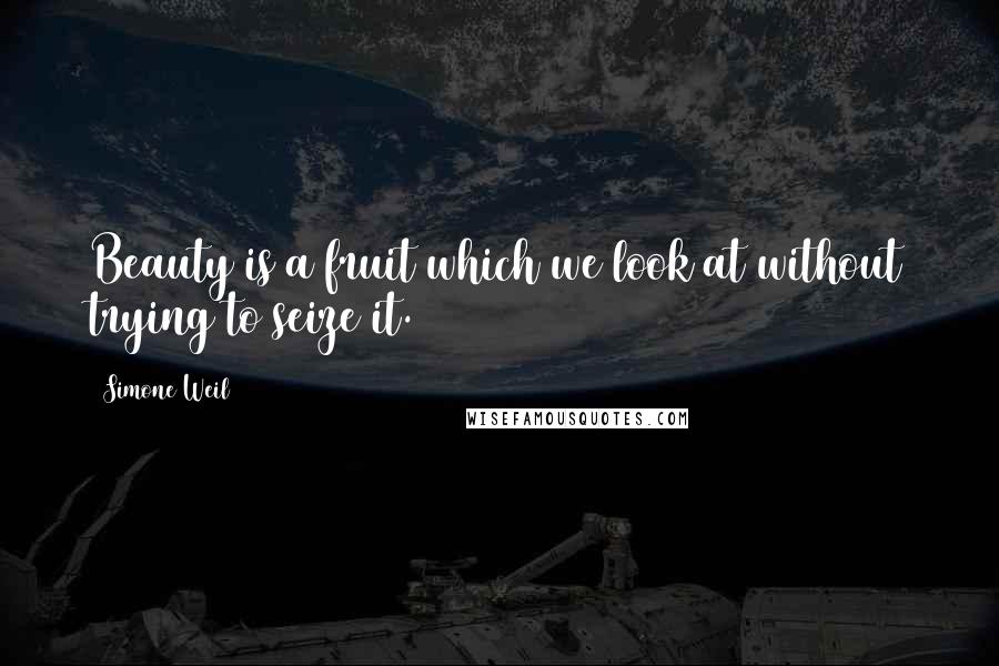 Simone Weil Quotes: Beauty is a fruit which we look at without trying to seize it.