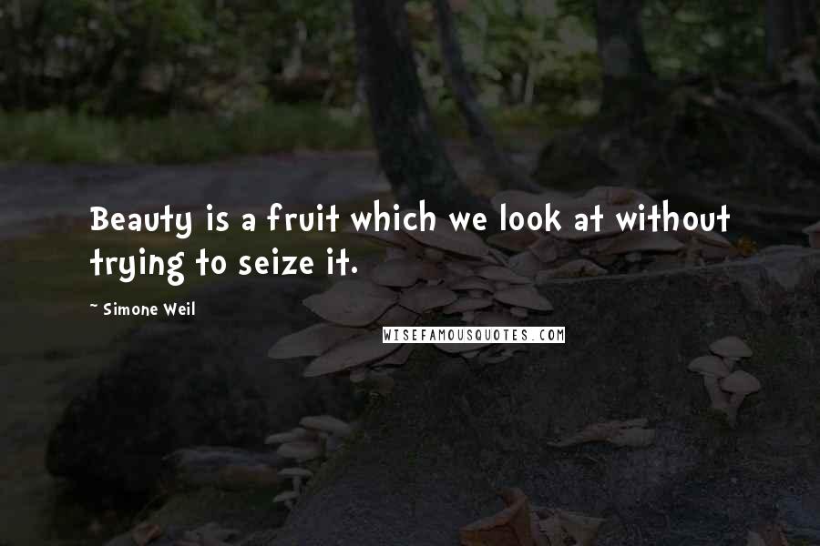 Simone Weil Quotes: Beauty is a fruit which we look at without trying to seize it.