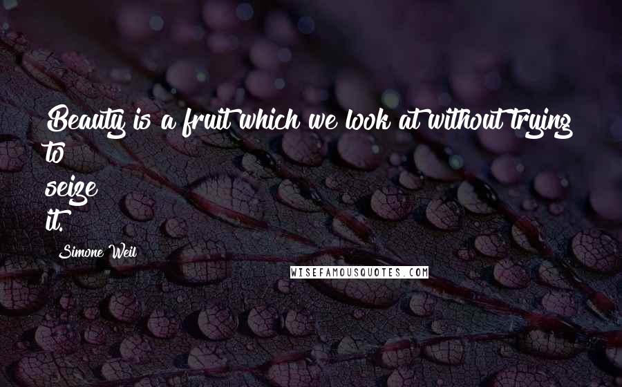 Simone Weil Quotes: Beauty is a fruit which we look at without trying to seize it.