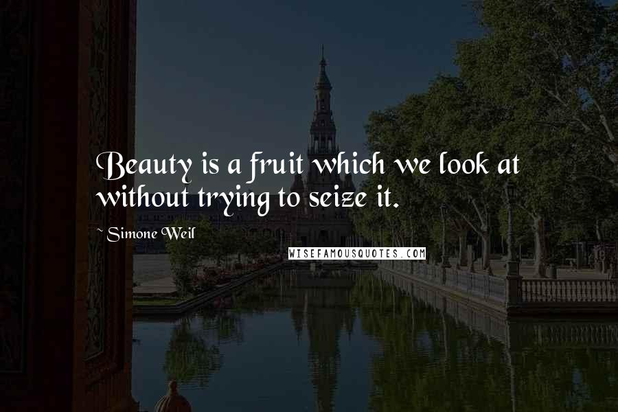 Simone Weil Quotes: Beauty is a fruit which we look at without trying to seize it.
