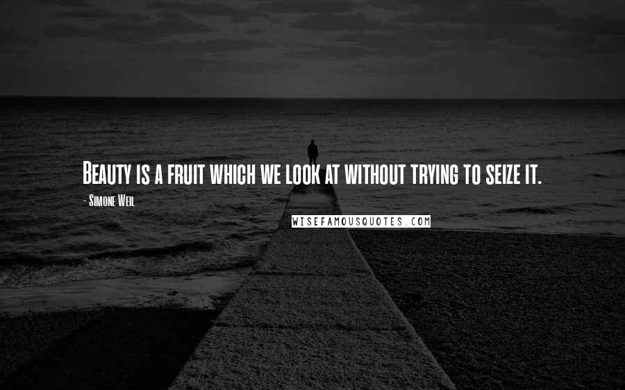 Simone Weil Quotes: Beauty is a fruit which we look at without trying to seize it.