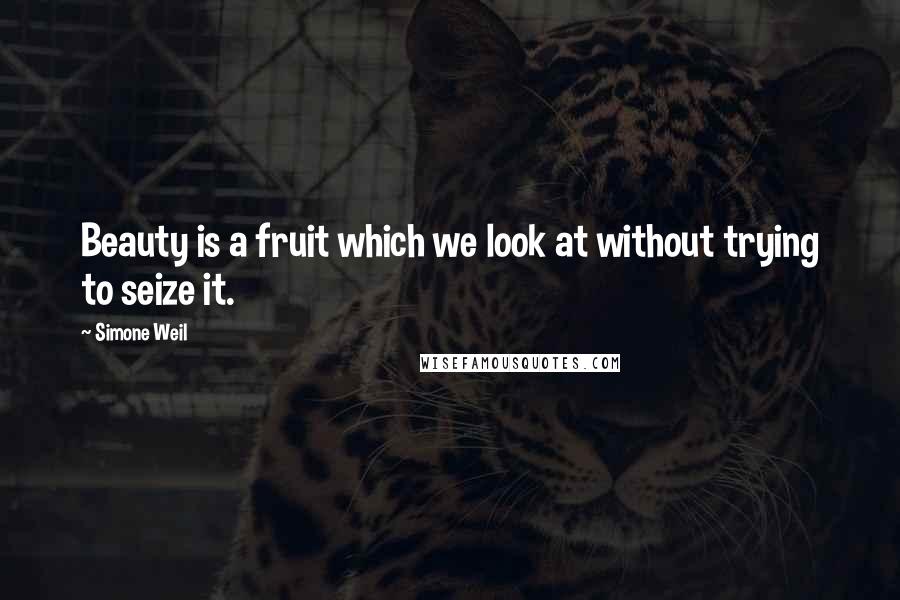 Simone Weil Quotes: Beauty is a fruit which we look at without trying to seize it.