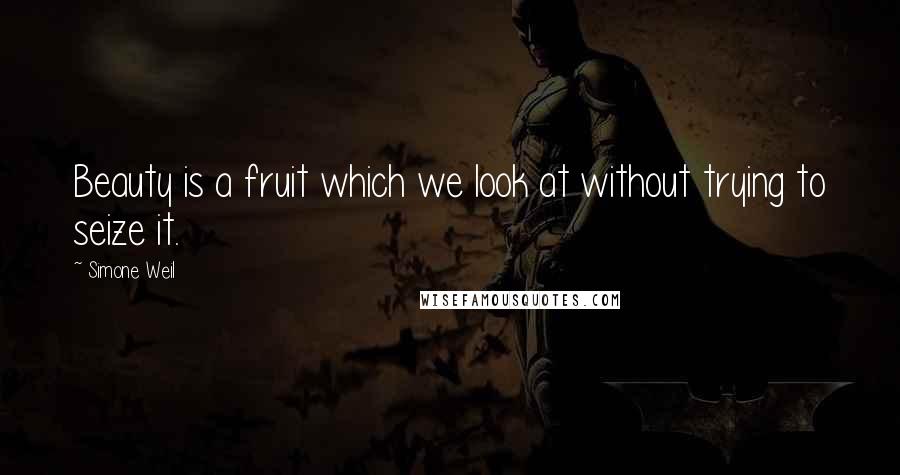 Simone Weil Quotes: Beauty is a fruit which we look at without trying to seize it.