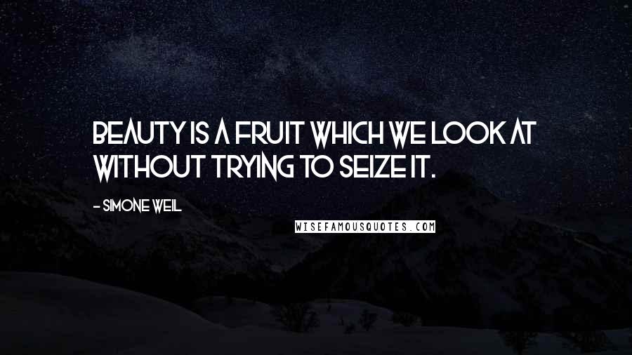 Simone Weil Quotes: Beauty is a fruit which we look at without trying to seize it.