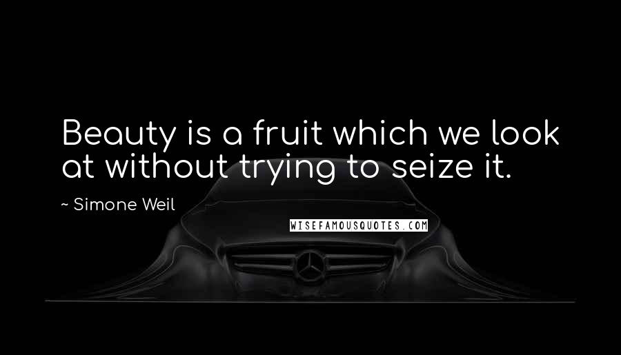 Simone Weil Quotes: Beauty is a fruit which we look at without trying to seize it.