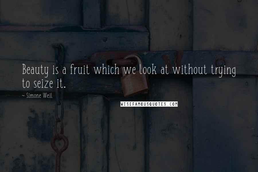 Simone Weil Quotes: Beauty is a fruit which we look at without trying to seize it.