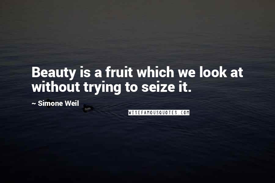 Simone Weil Quotes: Beauty is a fruit which we look at without trying to seize it.