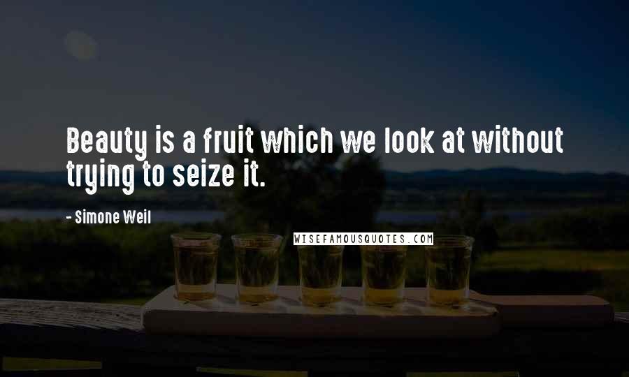 Simone Weil Quotes: Beauty is a fruit which we look at without trying to seize it.