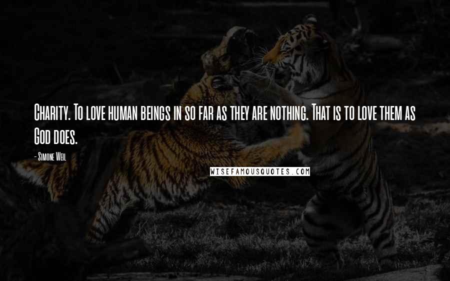 Simone Weil Quotes: Charity. To love human beings in so far as they are nothing. That is to love them as God does.