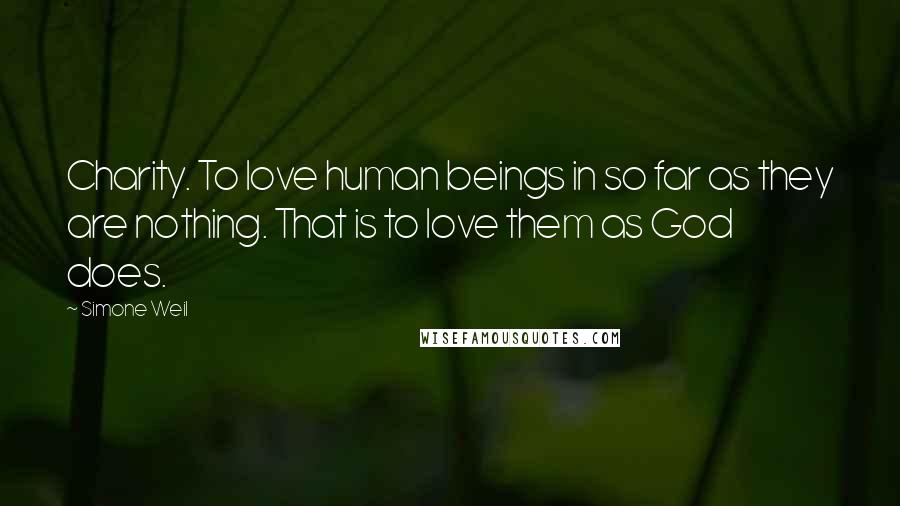 Simone Weil Quotes: Charity. To love human beings in so far as they are nothing. That is to love them as God does.