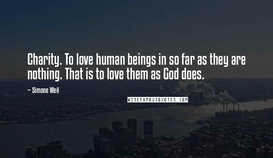 Simone Weil Quotes: Charity. To love human beings in so far as they are nothing. That is to love them as God does.