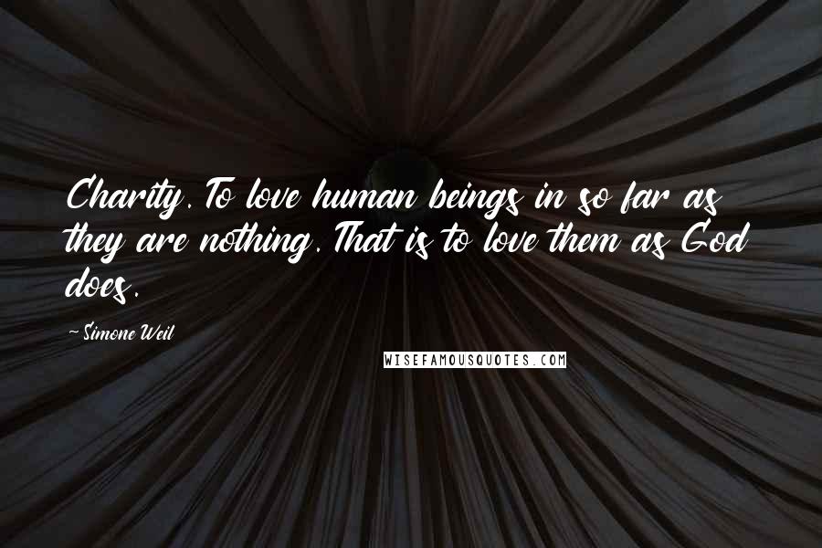 Simone Weil Quotes: Charity. To love human beings in so far as they are nothing. That is to love them as God does.