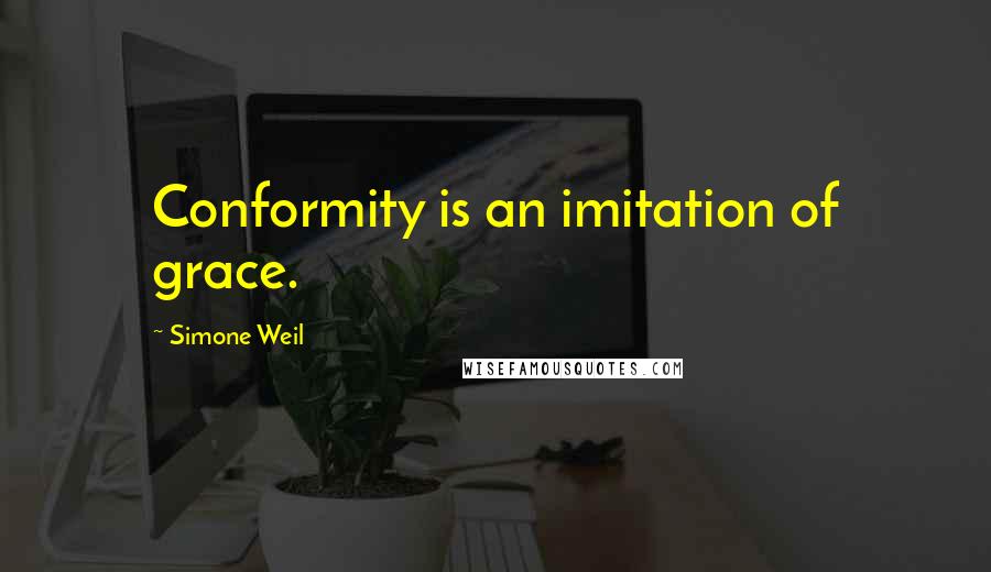 Simone Weil Quotes: Conformity is an imitation of grace.