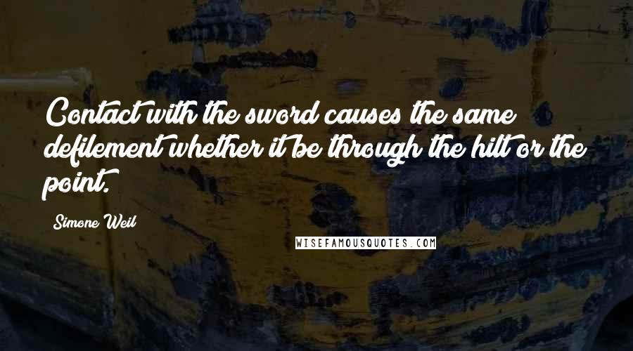 Simone Weil Quotes: Contact with the sword causes the same defilement whether it be through the hilt or the point.