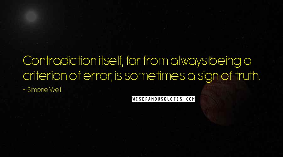 Simone Weil Quotes: Contradiction itself, far from always being a criterion of error, is sometimes a sign of truth.