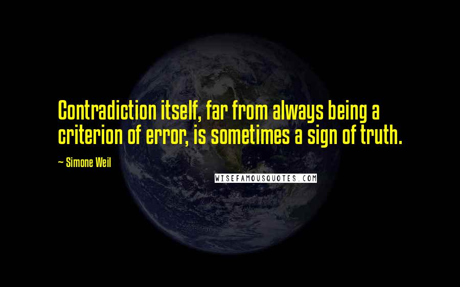 Simone Weil Quotes: Contradiction itself, far from always being a criterion of error, is sometimes a sign of truth.