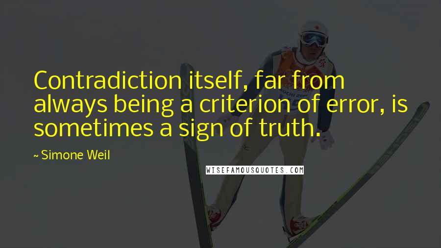 Simone Weil Quotes: Contradiction itself, far from always being a criterion of error, is sometimes a sign of truth.