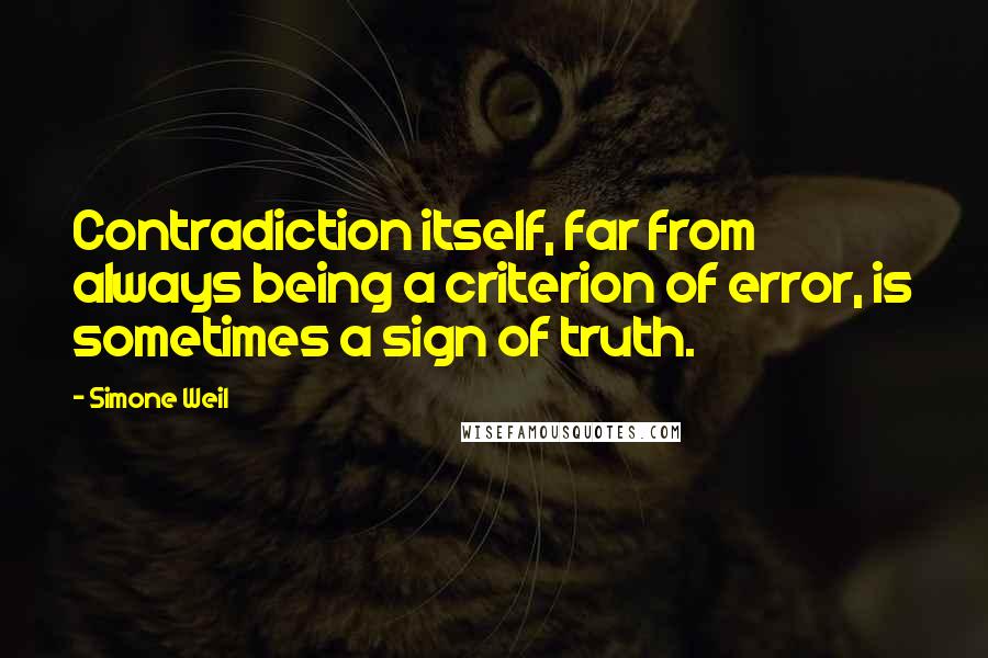 Simone Weil Quotes: Contradiction itself, far from always being a criterion of error, is sometimes a sign of truth.