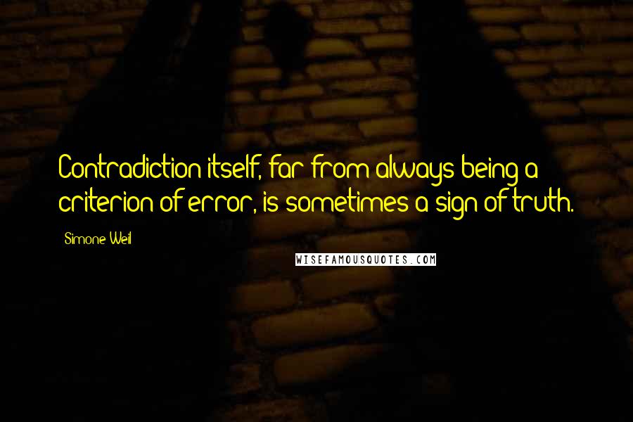 Simone Weil Quotes: Contradiction itself, far from always being a criterion of error, is sometimes a sign of truth.