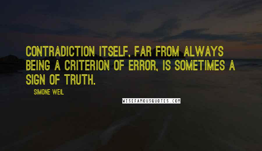 Simone Weil Quotes: Contradiction itself, far from always being a criterion of error, is sometimes a sign of truth.