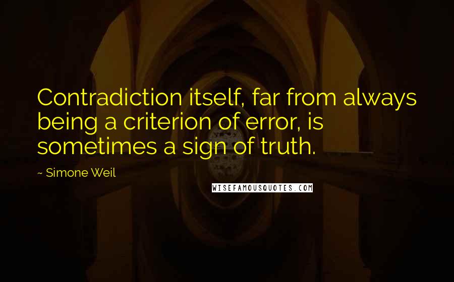 Simone Weil Quotes: Contradiction itself, far from always being a criterion of error, is sometimes a sign of truth.