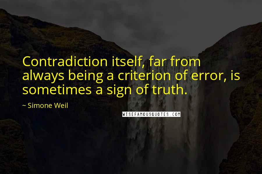 Simone Weil Quotes: Contradiction itself, far from always being a criterion of error, is sometimes a sign of truth.