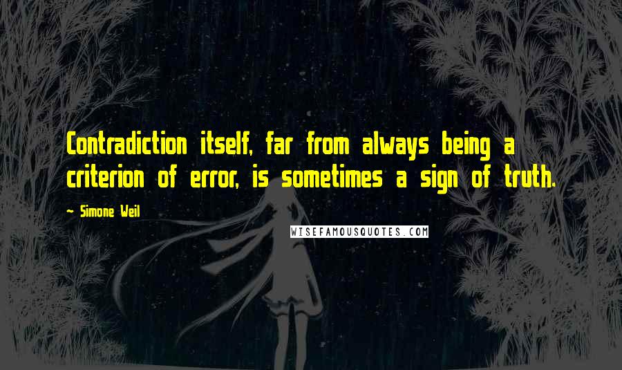 Simone Weil Quotes: Contradiction itself, far from always being a criterion of error, is sometimes a sign of truth.