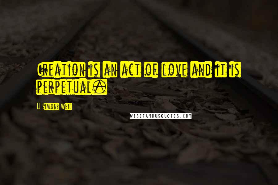 Simone Weil Quotes: Creation is an act of love and it is perpetual.