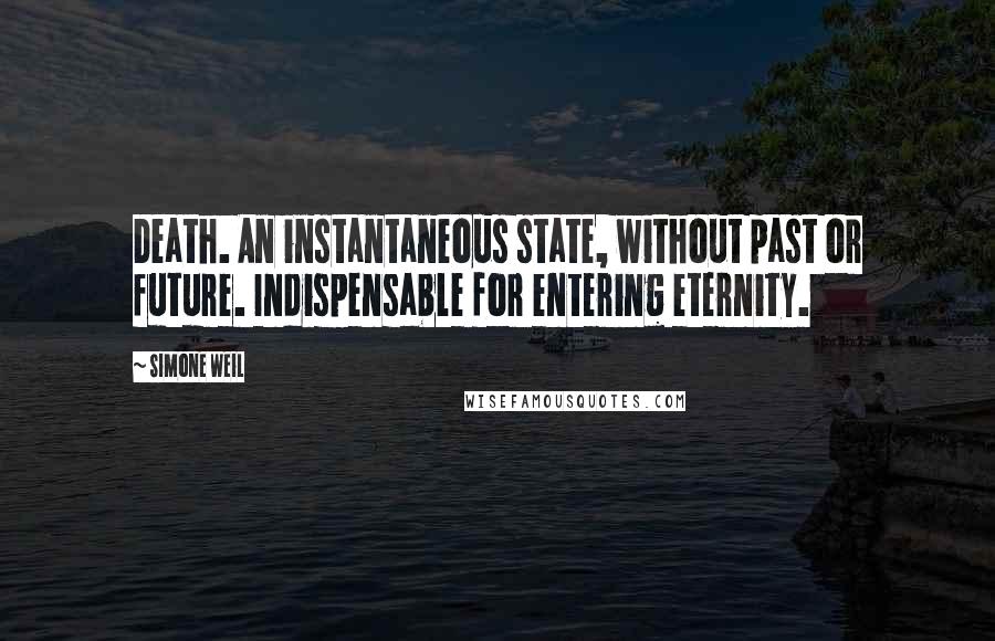 Simone Weil Quotes: Death. An instantaneous state, without past or future. Indispensable for entering eternity.