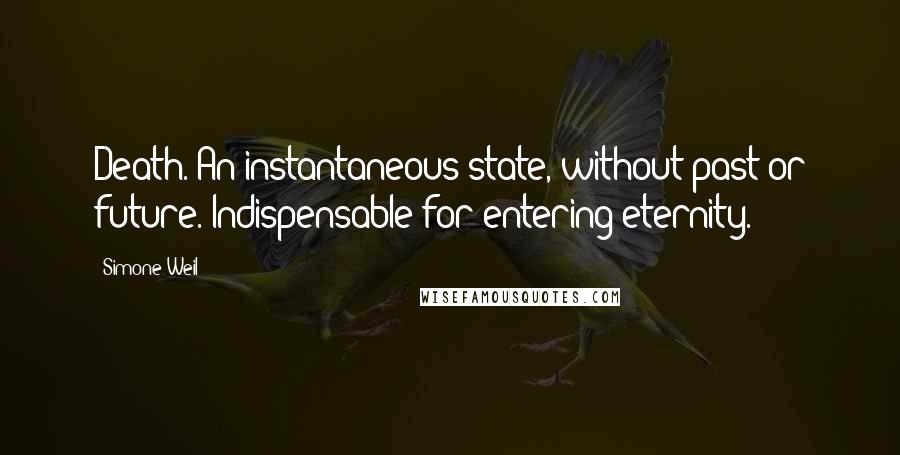 Simone Weil Quotes: Death. An instantaneous state, without past or future. Indispensable for entering eternity.