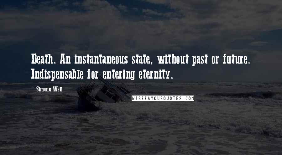 Simone Weil Quotes: Death. An instantaneous state, without past or future. Indispensable for entering eternity.