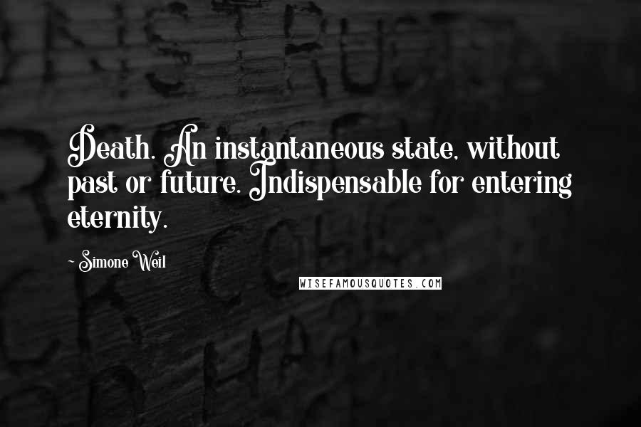 Simone Weil Quotes: Death. An instantaneous state, without past or future. Indispensable for entering eternity.