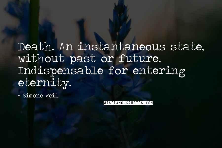 Simone Weil Quotes: Death. An instantaneous state, without past or future. Indispensable for entering eternity.