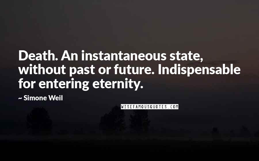 Simone Weil Quotes: Death. An instantaneous state, without past or future. Indispensable for entering eternity.