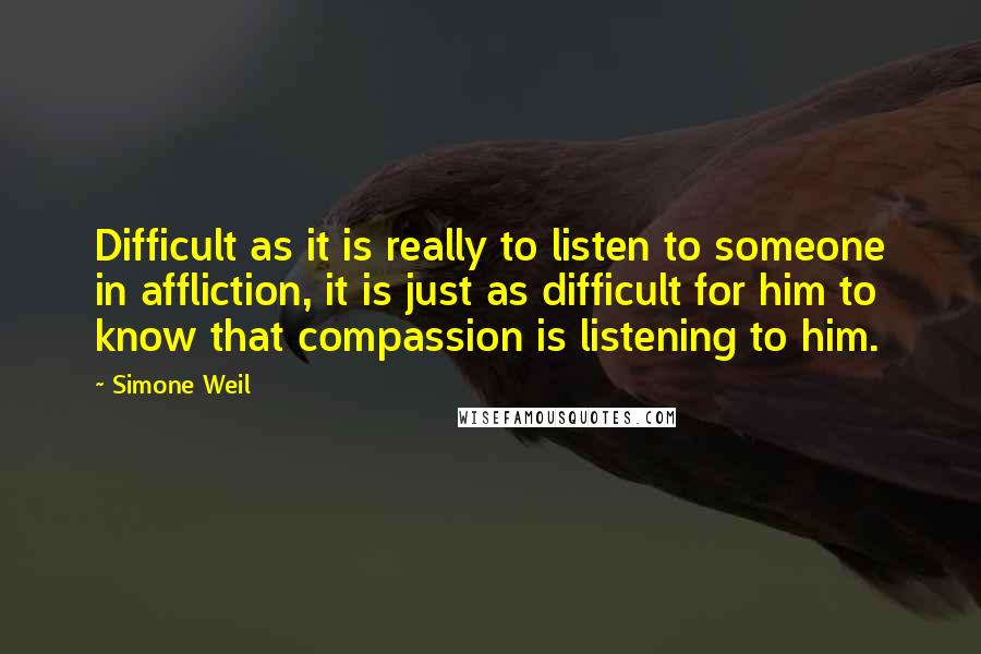 Simone Weil Quotes: Difficult as it is really to listen to someone in affliction, it is just as difficult for him to know that compassion is listening to him.