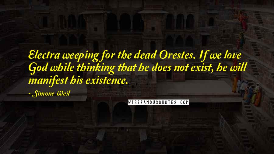 Simone Weil Quotes: Electra weeping for the dead Orestes. If we love God while thinking that he does not exist, he will manifest his existence.