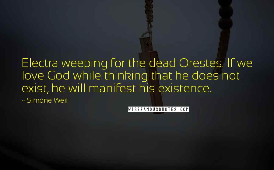 Simone Weil Quotes: Electra weeping for the dead Orestes. If we love God while thinking that he does not exist, he will manifest his existence.