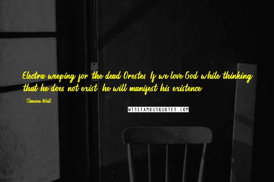 Simone Weil Quotes: Electra weeping for the dead Orestes. If we love God while thinking that he does not exist, he will manifest his existence.