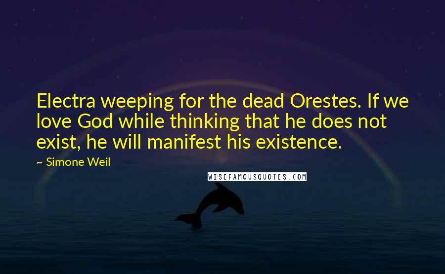 Simone Weil Quotes: Electra weeping for the dead Orestes. If we love God while thinking that he does not exist, he will manifest his existence.