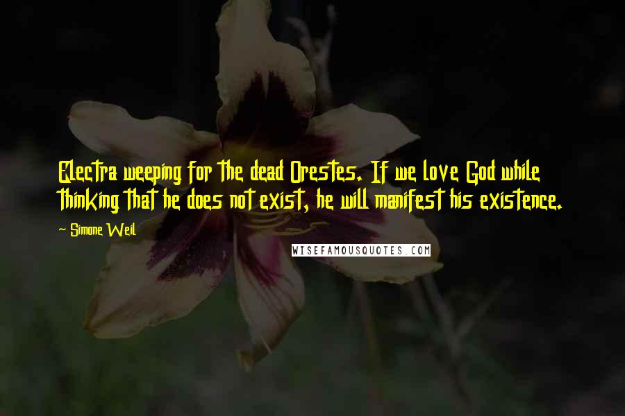 Simone Weil Quotes: Electra weeping for the dead Orestes. If we love God while thinking that he does not exist, he will manifest his existence.