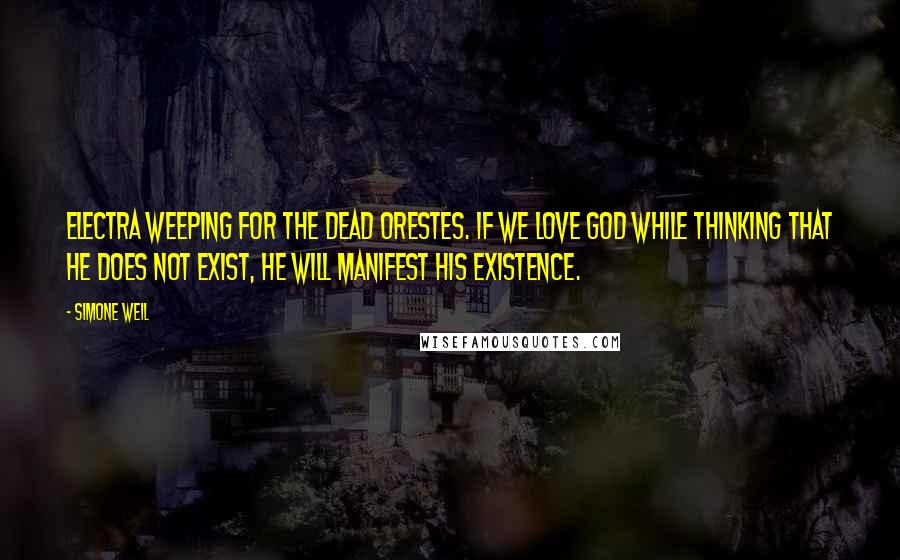 Simone Weil Quotes: Electra weeping for the dead Orestes. If we love God while thinking that he does not exist, he will manifest his existence.
