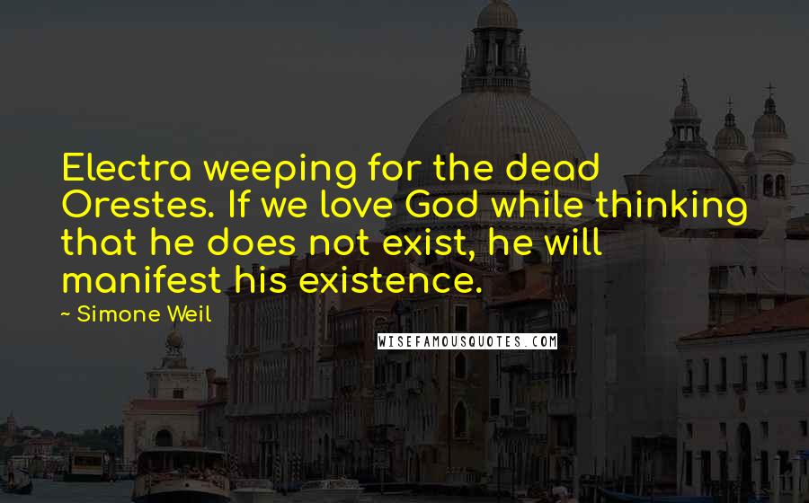 Simone Weil Quotes: Electra weeping for the dead Orestes. If we love God while thinking that he does not exist, he will manifest his existence.