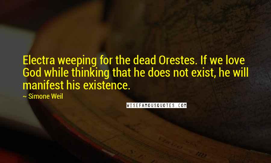 Simone Weil Quotes: Electra weeping for the dead Orestes. If we love God while thinking that he does not exist, he will manifest his existence.